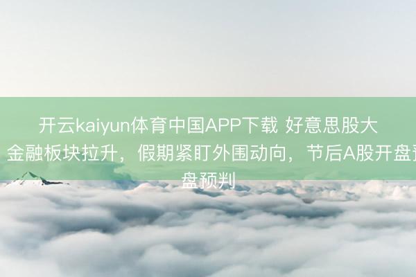 开云kaiyun体育中国APP下载 好意思股大涨、金融板块拉升，假期紧盯外围动向，节后A股开盘预判