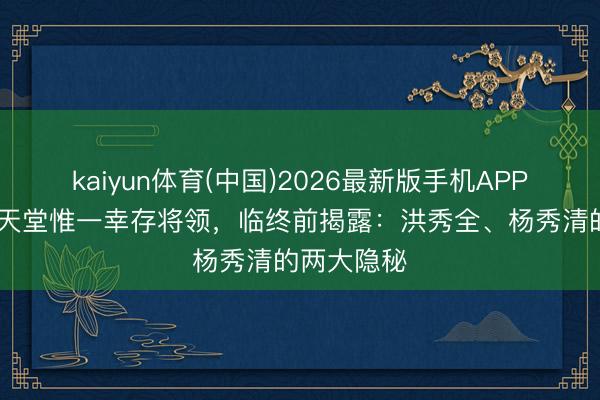 kaiyun体育(中国)2026最新版手机APP下载 太平天堂惟一幸存将领，临终前揭露：洪秀全、杨秀清的两大隐秘