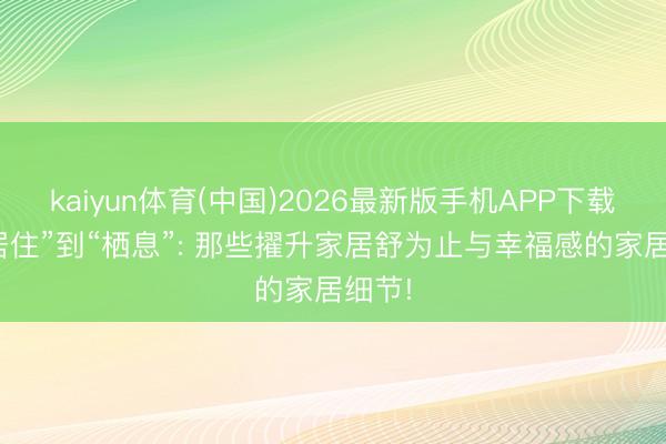 kaiyun体育(中国)2026最新版手机APP下载 从“居住”到“栖息”: 那些擢升家居舒为止与幸福感的家居细节!