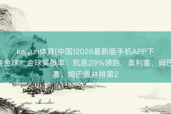 kaiyun体育(中国)2026最新版手机APP下载 生存首夺金球?金球奖概率:凯恩29%领跑,奥利塞、姆巴佩并排第2