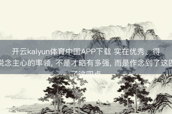 开云kaiyun体育中国APP下载 实在优秀、得东说念主心的率领， 不是才略有多强， 而是作念到了这四点