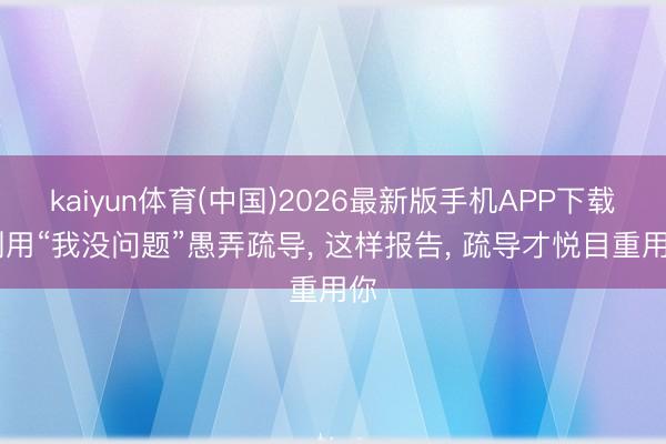 kaiyun体育(中国)2026最新版手机APP下载 别用“我没问题”愚弄疏导， 这样报告， 疏导才悦目重用你