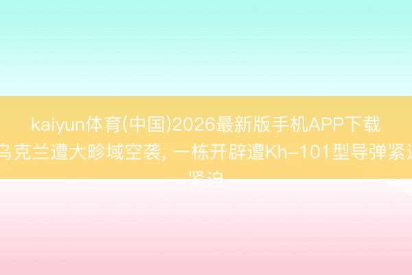 kaiyun体育(中国)2026最新版手机APP下载 乌克兰遭大畛域空袭， 一栋开辟遭Kh-101型导弹紧迫