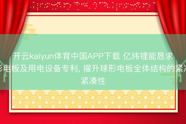 开云kaiyun体育中国APP下载 亿纬锂能恳求球形电板及用电设备专利， 擢升球形电板全体结构的紧凑性