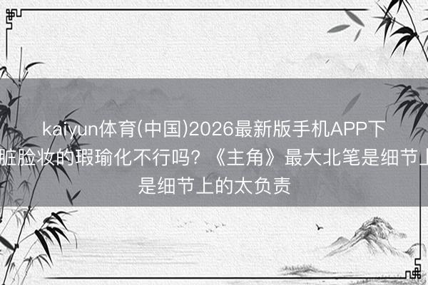 kaiyun体育(中国)2026最新版手机APP下载 女主这脏脸妆的瑕瑜化不行吗? 《主角》最大北笔是细节上的太负责