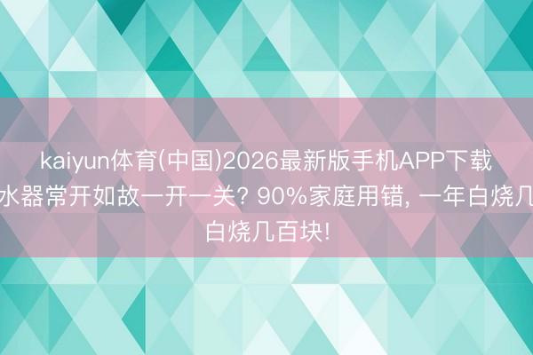 kaiyun体育(中国)2026最新版手机APP下载 电沸水器常开如故一开一关? 90%家庭用错， 一年白烧几百块!