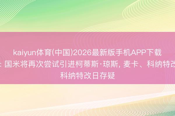 kaiyun体育(中国)2026最新版手机APP下载 回声报: 国米将再次尝试引进柯蒂斯·琼斯， 麦卡、科纳特改日存疑