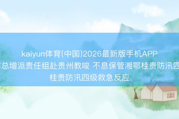 kaiyun体育(中国)2026最新版手机APP下载 国度防总增派责任组赴贵州教唆 不息保管湘鄂桂贵防汛四级救急反应