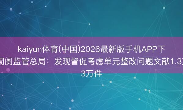 kaiyun体育(中国)2026最新版手机APP下载 阛阓监管总局:发现督促考虑单元整改问题文献1.3万件