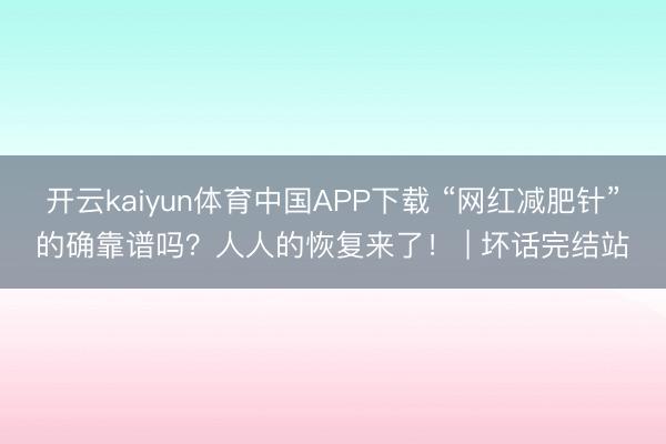 开云kaiyun体育中国APP下载 “网红减肥针”的确靠谱吗?人人的恢复来了! | 坏话完结站