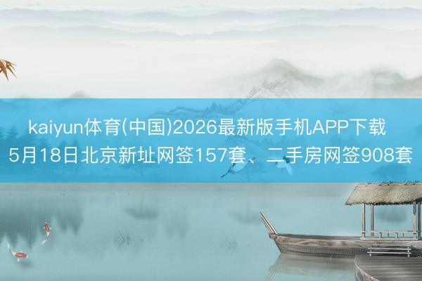 kaiyun体育(中国)2026最新版手机APP下载 5月18日北京新址网签157套、二手房网签908套