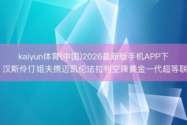 kaiyun体育(中国)2026最新版手机APP下载 汉斯伶仃姐夫携迈凯伦法拉利空降黄金一代超等联赛