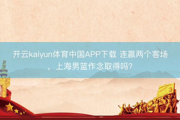 开云kaiyun体育中国APP下载 连赢两个客场,上海男篮作念取得吗?