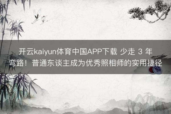 开云kaiyun体育中国APP下载 少走 3 年弯路！普通东谈主成为优秀照相师的实用捷径