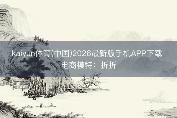 kaiyun体育(中国)2026最新版手机APP下载 电商模特：折折