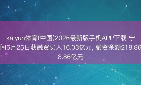 kaiyun体育(中国)2026最新版手机APP下载 宁德期间5月25日获融资买入16.03亿元, 融资余额218.86亿元