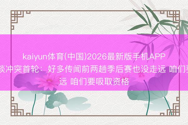 kaiyun体育(中国)2026最新版手机APP下载 申京谈冲突首轮:好多传闻前两趟季后赛也没走远 咱们要吸取资格