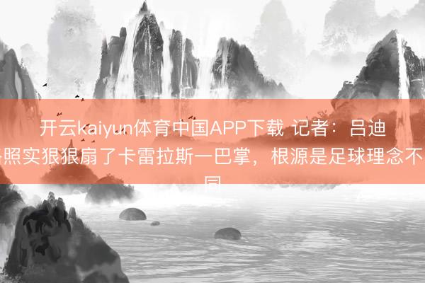 开云kaiyun体育中国APP下载 记者：吕迪格照实狠狠扇了卡雷拉斯一巴掌，根源是足球理念不同