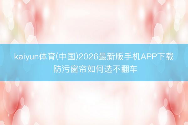kaiyun体育(中国)2026最新版手机APP下载 防污窗帘如何选不翻车