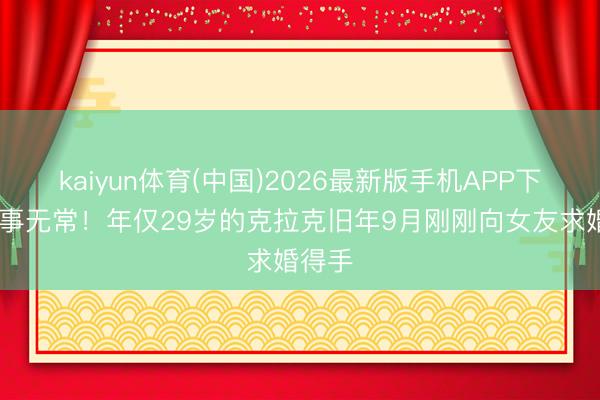kaiyun体育(中国)2026最新版手机APP下载 世事无常!年仅29岁的克拉克旧年9月刚刚向女友求婚得手