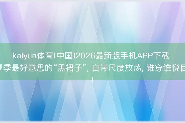 kaiyun体育(中国)2026最新版手机APP下载 夏季最好意思的“黑裙子”， 自带尺度放荡， 谁穿谁悦目!