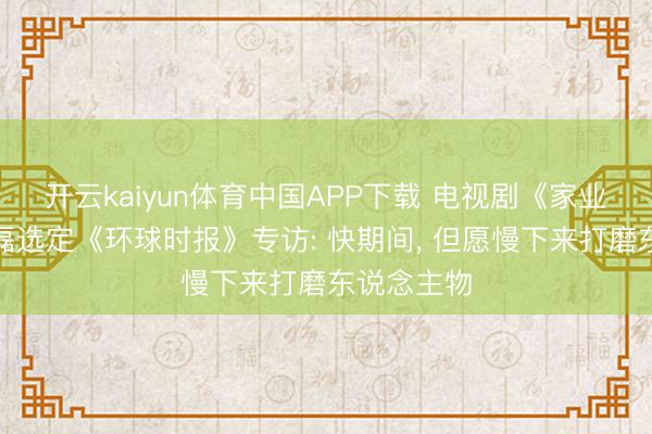 开云kaiyun体育中国APP下载 电视剧《家业》演员曹磊选定《环球时报》专访: 快期间， 但愿慢下来打磨东说念主物