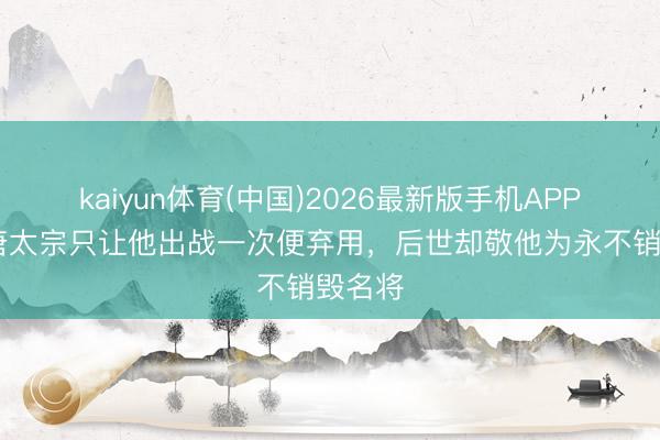 kaiyun体育(中国)2026最新版手机APP下载 唐太宗只让他出战一次便弃用,后世却敬他为永不销毁名将