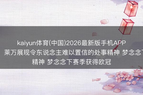 kaiyun体育(中国)2026最新版手机APP下载 贝尔纳尔:莱万展现令东说念主难以置信的处事精神 梦念念下赛季获得欧冠
