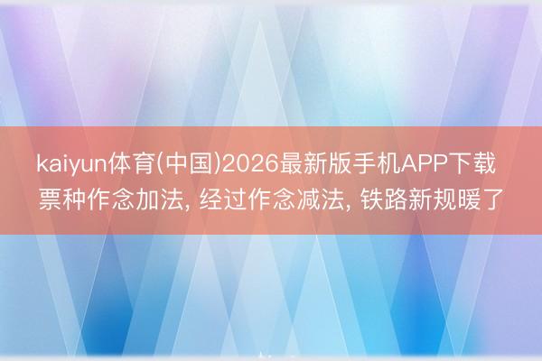 kaiyun体育(中国)2026最新版手机APP下载 票种作念加法， 经过作念减法， 铁路新规暖了