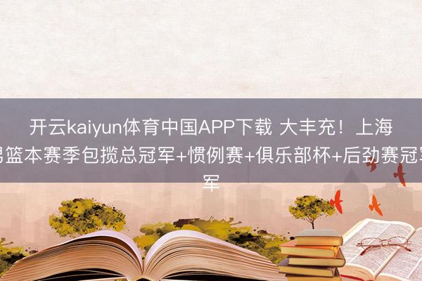 开云kaiyun体育中国APP下载 大丰充！上海男篮本赛季包揽总冠军+惯例赛+俱乐部杯+后劲赛冠军