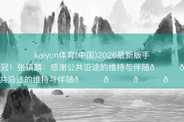 kaiyun体育(中国)2026最新版手机APP下载 生存第四冠！张镇麟：感谢公共沿途的维持与伴随🏆🏆🏆🏆