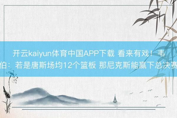开云kaiyun体育中国APP下载 看来有戏！韦伯：若是唐斯场均12个篮板 那尼克斯能赢下总决赛
