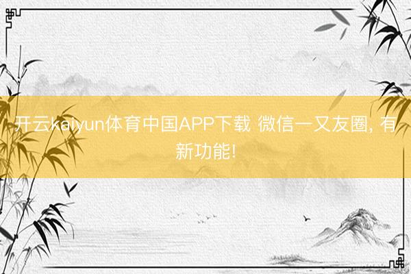 开云kaiyun体育中国APP下载 微信一又友圈， 有新功能!