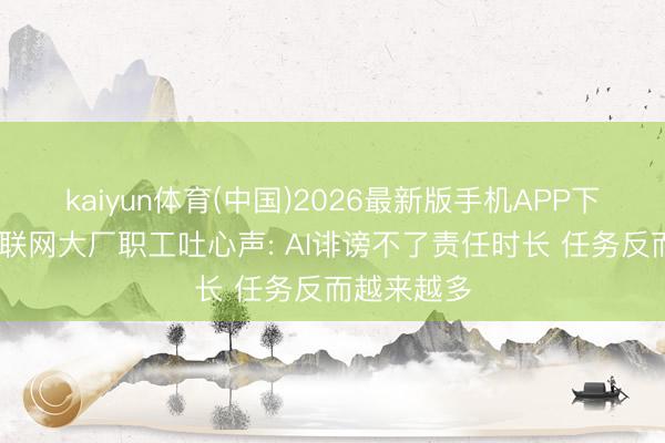 kaiyun体育(中国)2026最新版手机APP下载 多位互联网大厂职工吐心声: AI诽谤不了责任时长 任务反而越来越多