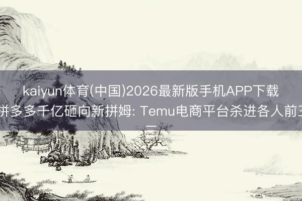 kaiyun体育(中国)2026最新版手机APP下载 拼多多千亿砸向新拼姆: Temu电商平台杀进各人前三