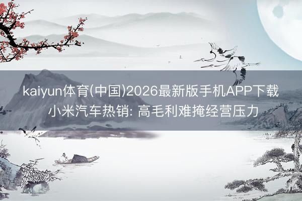 kaiyun体育(中国)2026最新版手机APP下载 小米汽车热销: 高毛利难掩经营压力