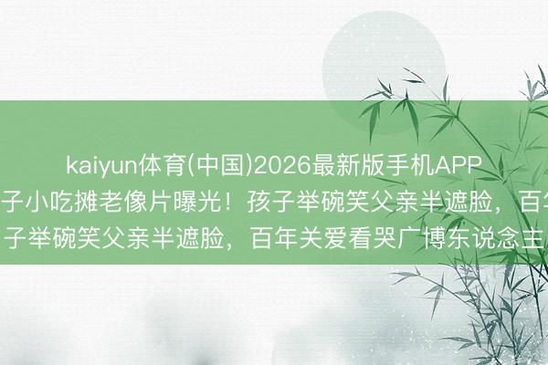 kaiyun体育(中国)2026最新版手机APP下载 1922年北京街头父子小吃摊老像片曝光！孩子举碗笑父亲半遮脸，百年关爱看哭广博东说念主