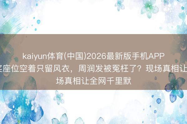 kaiyun体育(中国)2026最新版手机APP下载 金像奖座位空着只留风衣，周润发被冤枉了？现场真相让全网千里默