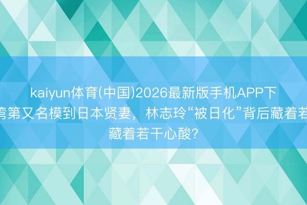 kaiyun体育(中国)2026最新版手机APP下载 从台湾第又名模到日本贤妻，林志玲“被日化”背后藏着若干心酸？