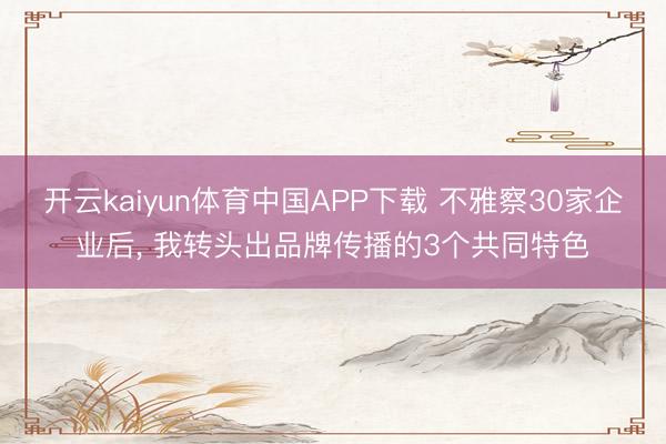 开云kaiyun体育中国APP下载 不雅察30家企业后, 我转头出品牌传播的3个共同特色