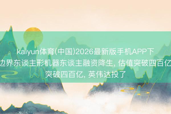 kaiyun体育(中国)2026最新版手机APP下载 欧洲最大边界东谈主形机器东谈主融资降生, 估值突破四百亿, 英伟达投了