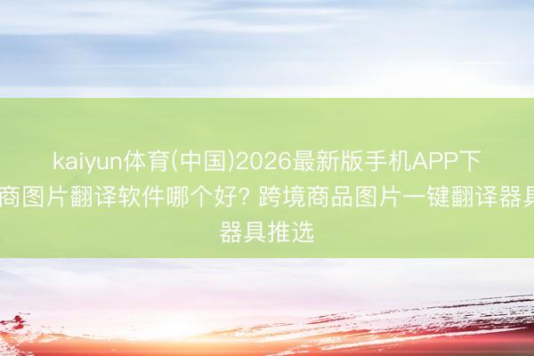 kaiyun体育(中国)2026最新版手机APP下载 电商图片翻译软件哪个好? 跨境商品图片一键翻译器具推选