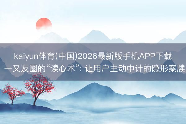 kaiyun体育(中国)2026最新版手机APP下载 一又友圈的“读心术”: 让用户主动中计的隐形案牍
