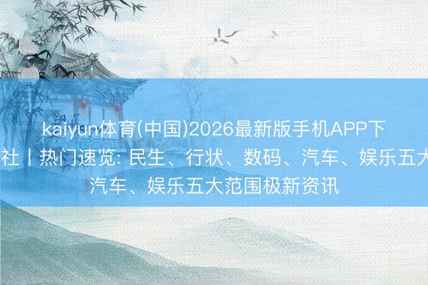 kaiyun体育(中国)2026最新版手机APP下载 MEMA猛犸社丨热门速览: 民生、行状、数码、汽车、娱乐五大范围极新资讯