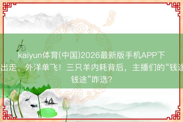 kaiyun体育(中国)2026最新版手机APP下载 门徒出走、外洋单飞！三只羊内耗背后，主播们的“钱途”咋选？