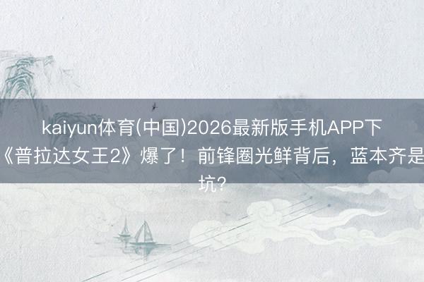 kaiyun体育(中国)2026最新版手机APP下载 《普拉达女王2》爆了！前锋圈光鲜背后，蓝本齐是坑？