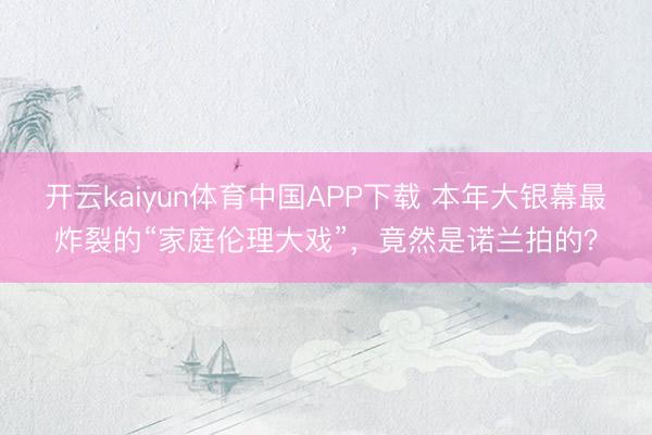 开云kaiyun体育中国APP下载 本年大银幕最炸裂的“家庭伦理大戏”，竟然是诺兰拍的？