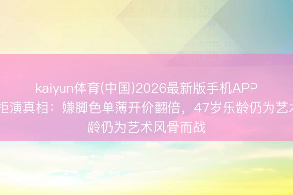 kaiyun体育(中国)2026最新版手机APP下载 梅姨拒演真相:嫌脚色单薄开价翻倍,47岁乐龄仍为艺术风骨而战