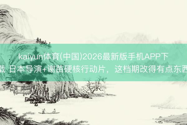 kaiyun体育(中国)2026最新版手机APP下载 日本导演+谢苗硬核行动片，这档期改得有点东西