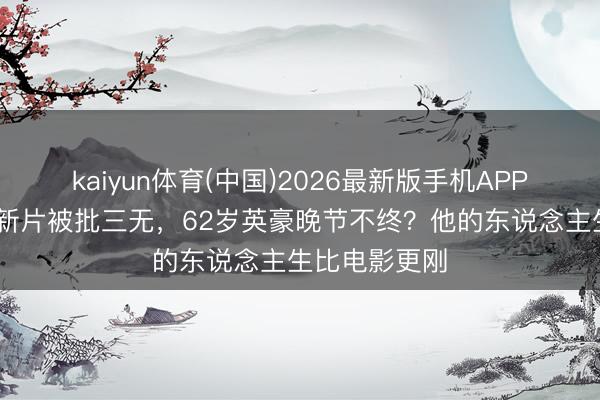 kaiyun体育(中国)2026最新版手机APP下载 张涵予新片被批三无,62岁英豪晚节不终?他的东说念主生比电影更刚